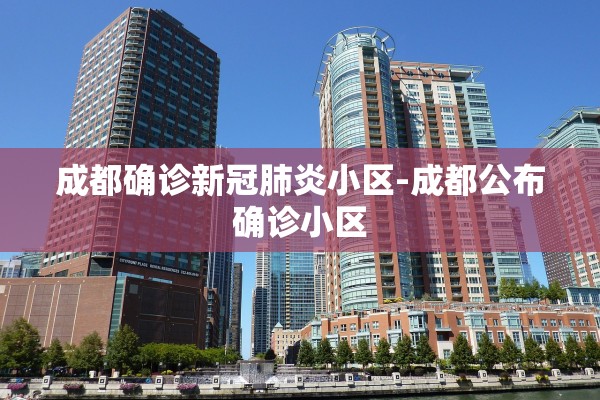 成都确诊新冠肺炎小区-成都公布确诊小区 成都确诊新冠肺炎小区-成都公布确诊小区