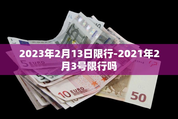 2023年2月13日限行-2021年2月3号限行吗 2023年2月13日限行-2021年2月3号限行吗