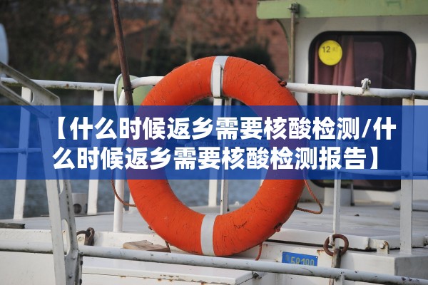 【什么时候返乡需要核酸检测/什么时候返乡需要核酸检测报告】 【什么时候返乡需要核酸检测/什么时候返乡需要核酸检测报告】