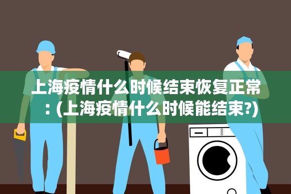 上海疫情什么时候结束恢复正常︰(上海疫情什么时候能结束?)