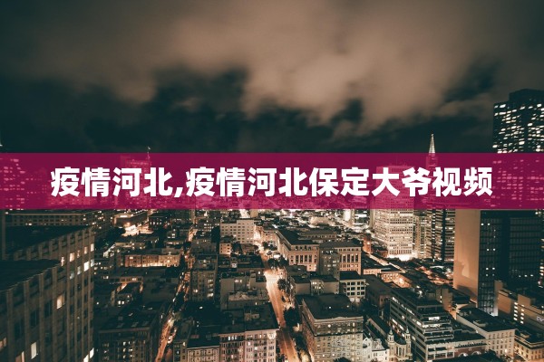 疫情河北,疫情河北保定大爷视频 疫情河北,疫情河北保定大爷视频