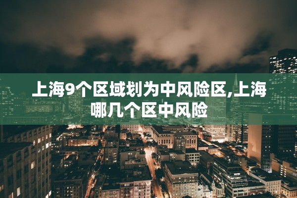 上海9个区域划为中风险区,上海哪几个区中风险 上海9个区域划为中风险区,上海哪几个区中风险
