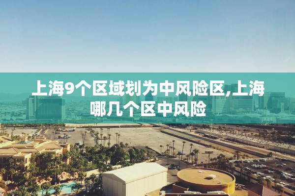上海9个区域划为中风险区,上海哪几个区中风险 上海9个区域划为中风险区,上海哪几个区中风险