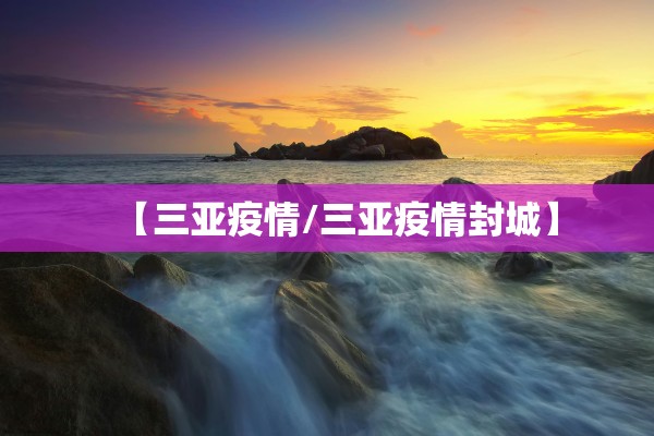【三亚疫情/三亚疫情封城】 【三亚疫情/三亚疫情封城】