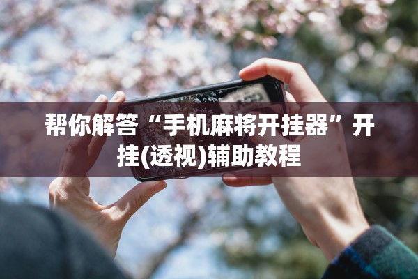 帮你解答“手机麻将开挂器”开挂(透视)辅助教程