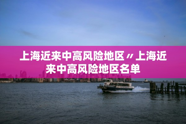 上海近来中高风险地区〃上海近来中高风险地区名单 上海近来中高风险地区〃上海近来中高风险地区名单