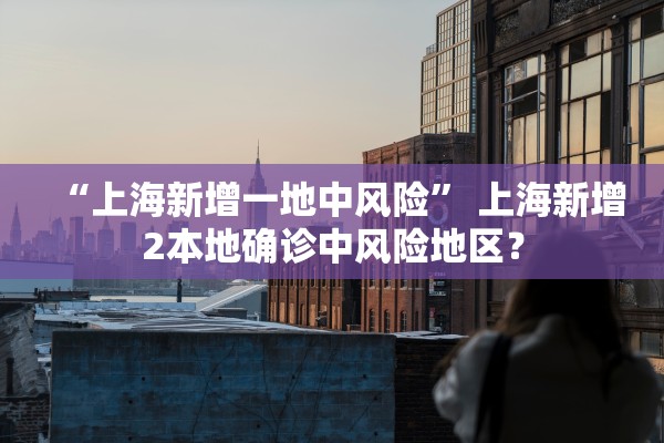 “上海新增一地中风险” 上海新增2本地确诊中风险地区？