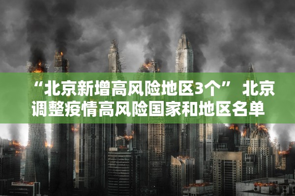 “北京新增高风险地区3个	” 北京调整疫情高风险国家和地区名单？