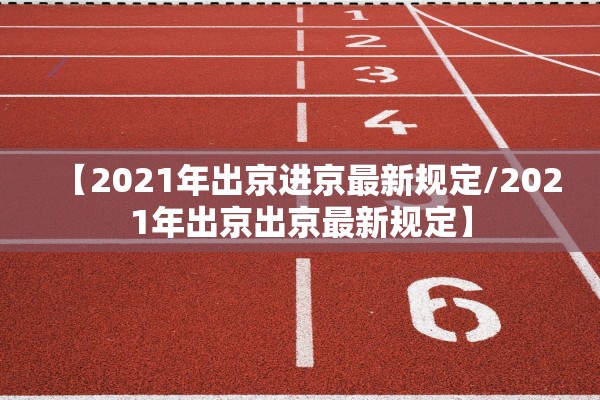 【2021年出京进京最新规定/2021年出京出京最新规定】 【2021年出京进京最新规定/2021年出京出京最新规定】