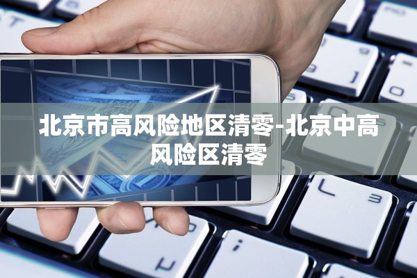 北京市高风险地区清零-北京中高风险区清零 北京市高风险地区清零-北京中高风险区清零