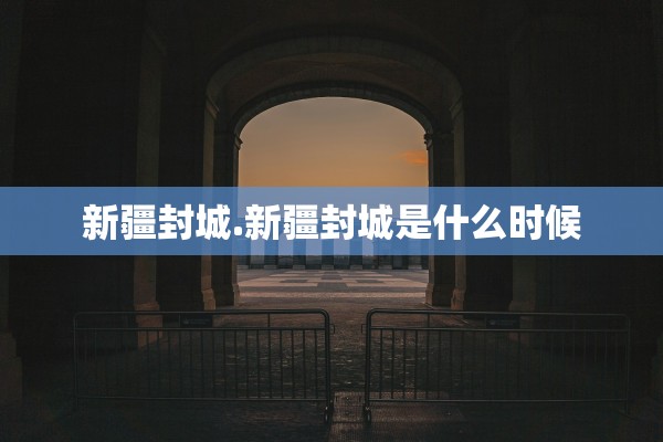 新疆封城.新疆封城是什么时候 新疆封城.新疆封城是什么时候