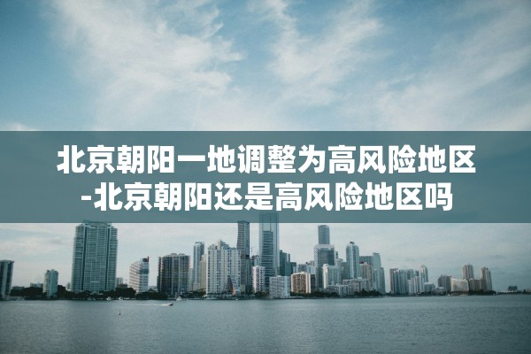 北京朝阳一地调整为高风险地区-北京朝阳还是高风险地区吗 北京朝阳一地调整为高风险地区-北京朝阳还是高风险地区吗