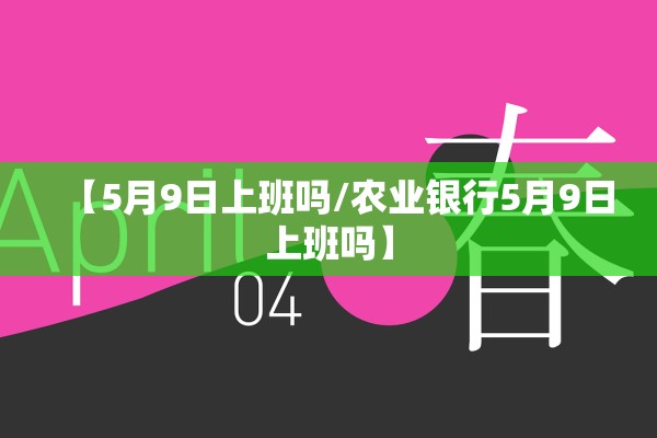 【5月9日上班吗/农业银行5月9日上班吗】 【5月9日上班吗/农业银行5月9日上班吗】