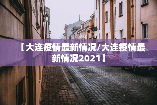 【大连疫情最新情况/大连疫情最新情况2021】