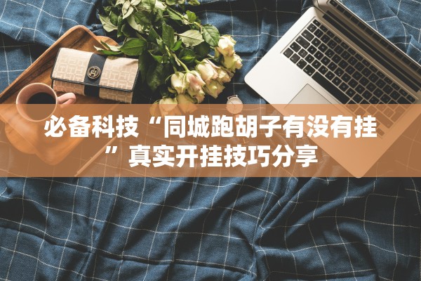 必备科技“同城跑胡子有没有挂”真实开挂技巧分享