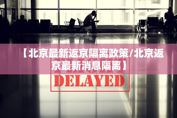 【北京最新返京隔离政策/北京返京最新消息隔离】 【北京最新返京隔离政策/北京返京最新消息隔离】