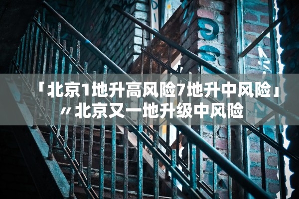 「北京1地升高风险7地升中风险」〃北京又一地升级中风险 「北京1地升高风险7地升中风险」〃北京又一地升级中风险