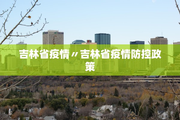 吉林省疫情〃吉林省疫情防控政策