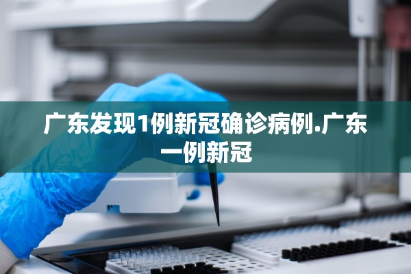 广东发现1例新冠确诊病例.广东一例新冠 广东发现1例新冠确诊病例.广东一例新冠