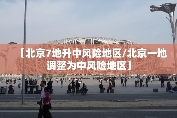 【北京7地升中风险地区/北京一地调整为中风险地区】 【北京7地升中风险地区/北京一地调整为中风险地区】