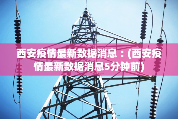 西安疫情最新数据消息︰(西安疫情最新数据消息5分钟前) 西安疫情最新数据消息︰(西安疫情最新数据消息5分钟前)