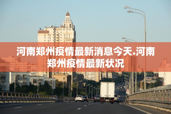 河南郑州疫情最新消息今天.河南郑州疫情最新状况 河南郑州疫情最新消息今天.河南郑州疫情最新状况