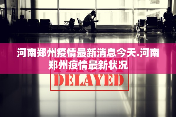 河南郑州疫情最新消息今天.河南郑州疫情最新状况 河南郑州疫情最新消息今天.河南郑州疫情最新状况