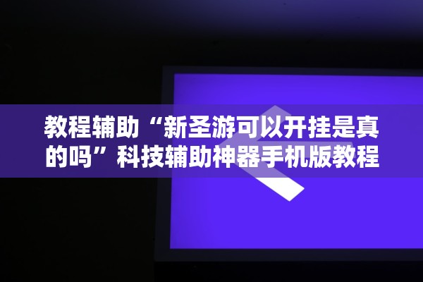 教程辅助“新圣游可以开挂是真的吗”科技辅助神器手机版教程