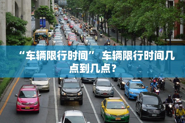 “车辆限行时间” 车辆限行时间几点到几点？