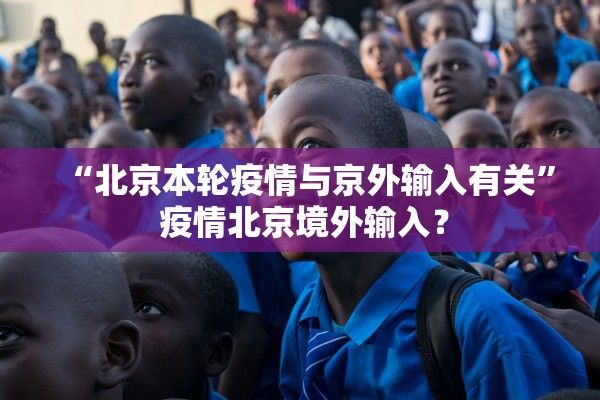 “北京本轮疫情与京外输入有关” 疫情北京境外输入？