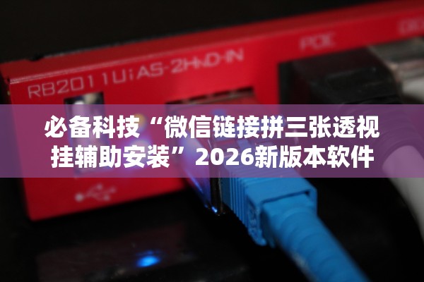 必备科技“微信链接拼三张透视挂辅助安装”2026新版本软件
