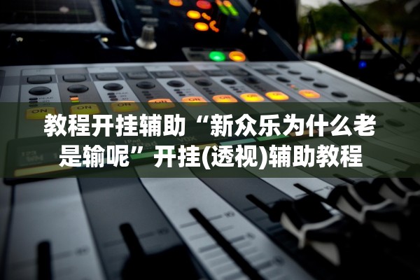 教程开挂辅助“新众乐为什么老是输呢”开挂(透视)辅助教程
