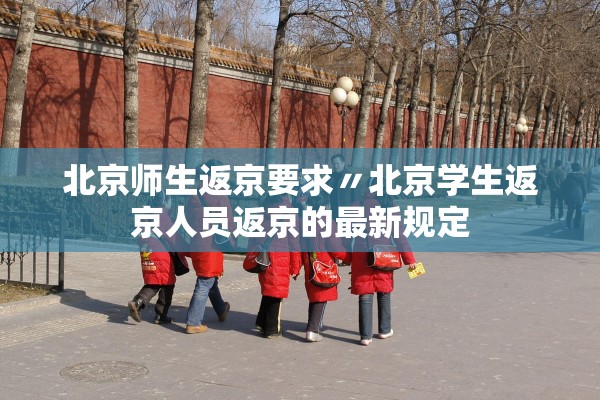 北京师生返京要求〃北京学生返京人员返京的最新规定 北京师生返京要求〃北京学生返京人员返京的最新规定