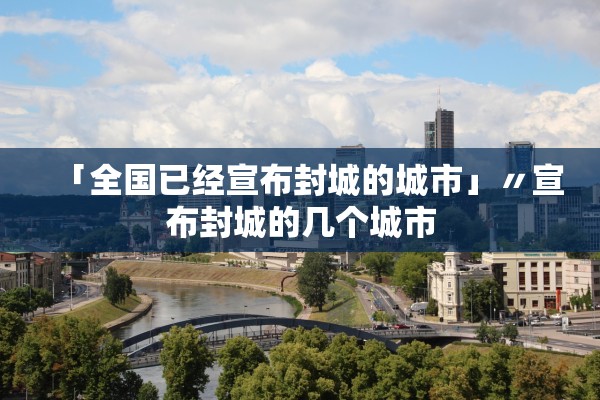 「全国已经宣布封城的城市」〃宣布封城的几个城市 「全国已经宣布封城的城市」〃宣布封城的几个城市