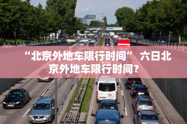 “北京外地车限行时间	” 六日北京外地车限行时间？