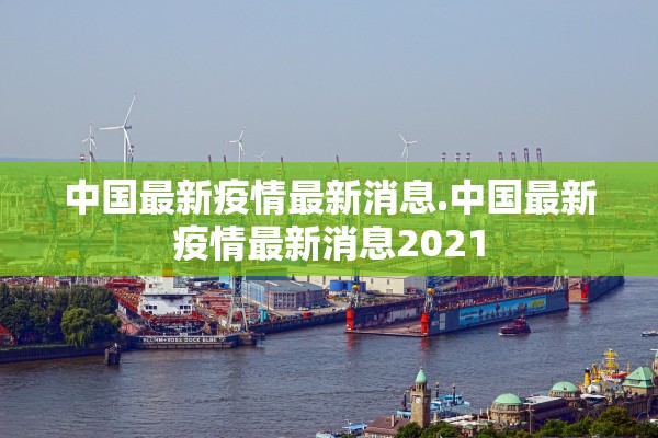 中国最新疫情最新消息.中国最新疫情最新消息2021 中国最新疫情最新消息.中国最新疫情最新消息2021