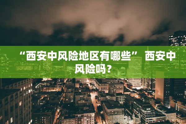 “西安中风险地区有哪些” 西安中风险吗？