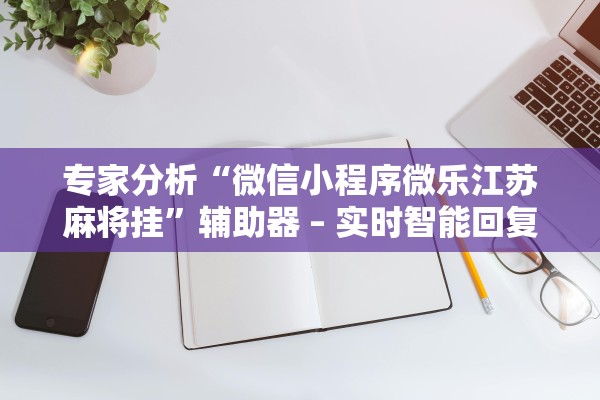 专家分析“微信小程序微乐江苏麻将挂”辅助器 – 实时智能回复
