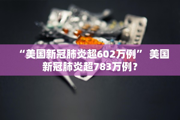 “美国新冠肺炎超602万例” 美国新冠肺炎超783万例？