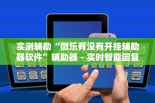 实测辅助“微乐有没有开挂辅助器软件”辅助器 – 实时智能回复