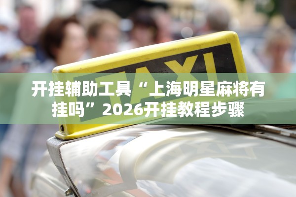 开挂辅助工具“上海明星麻将有挂吗”2026开挂教程步骤