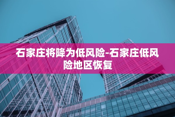 石家庄将降为低风险-石家庄低风险地区恢复