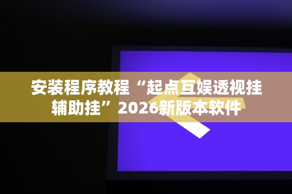 安装程序教程“起点互娱透视挂辅助挂”2026新版本软件