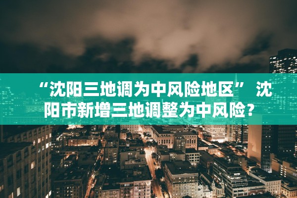 “沈阳三地调为中风险地区	” 沈阳市新增三地调整为中风险？