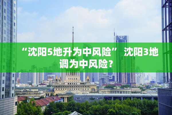 “沈阳5地升为中风险” 沈阳3地调为中风险？