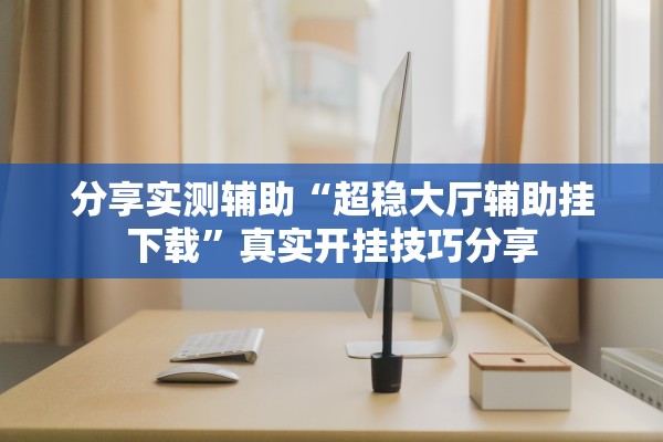 分享实测辅助“超稳大厅辅助挂下载”真实开挂技巧分享