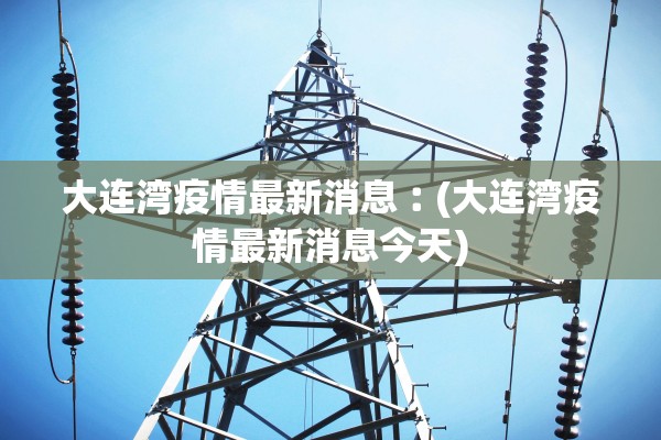 大连湾疫情最新消息︰(大连湾疫情最新消息今天)