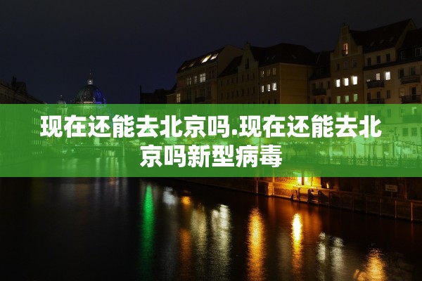 现在还能去北京吗.现在还能去北京吗新型病毒 现在还能去北京吗.现在还能去北京吗新型病毒
