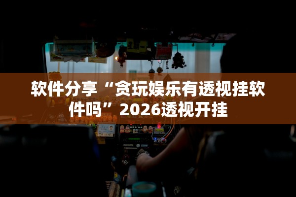 软件分享“贪玩娱乐有透视挂软件吗”2026透视开挂