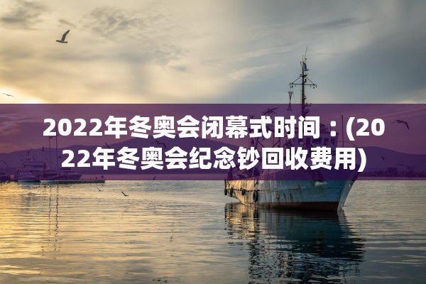 2022年冬奥会闭幕式时间︰(2022年冬奥会纪念钞回收费用) 2022年冬奥会闭幕式时间︰(2022年冬奥会纪念钞回收费用)